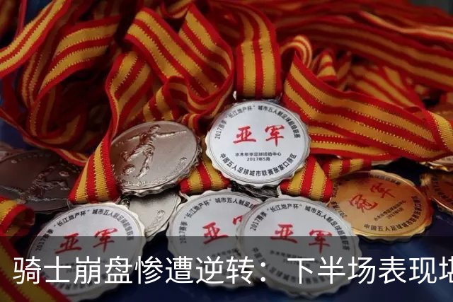 骑士崩盘惨遭逆转：下半场表现堪忧，失误频频