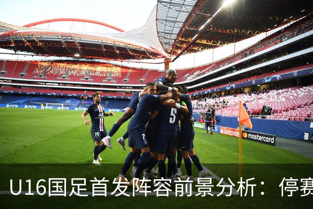 U16国足首发阵容前景分析：停赛困扰，吴比乐和袁博涵能否抗衡阿联酋？